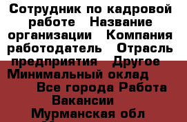 Сотрудник по кадровой работе › Название организации ­ Компания-работодатель › Отрасль предприятия ­ Другое › Минимальный оклад ­ 25 000 - Все города Работа » Вакансии   . Мурманская обл.,Мончегорск г.